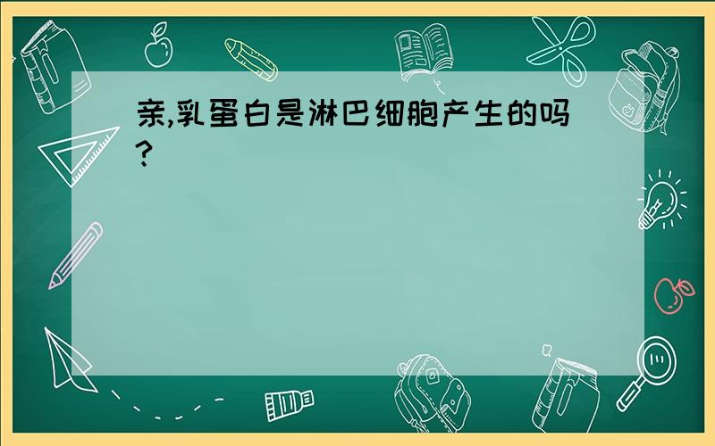 亲,乳蛋白是淋巴细胞产生的吗?