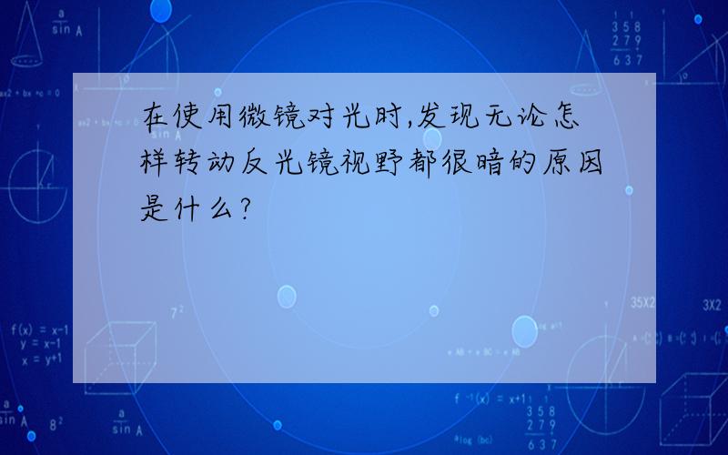 在使用微镜对光时,发现无论怎样转动反光镜视野都很暗的原因是什么?