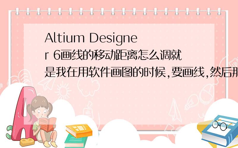 Altium Designer 6画线的移动距离怎么调就是我在用软件画图的时候,要画线,然后那个线点每次落在方格线上,现在我就是想在画板上任意取距离画纸,怎么搞呀,或是什么快捷键