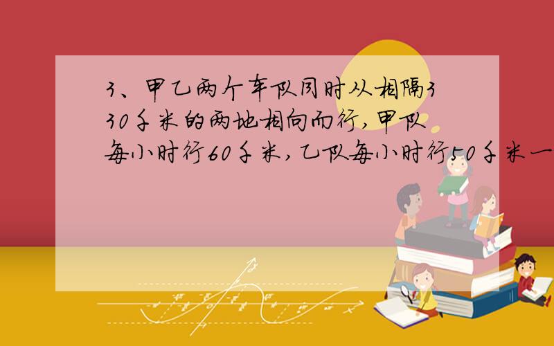 3、甲乙两个车队同时从相隔330千米的两地相向而行,甲队每小时行60千米,乙队每小时行50千米一个骑摩托车每小时行80千米,在两车队中间往返联络,问两车队相遇时,摩托车行驶了多少千米?