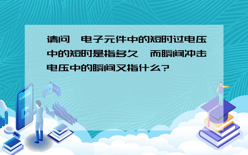 请问,电子元件中的短时过电压中的短时是指多久,而瞬间冲击电压中的瞬间又指什么?