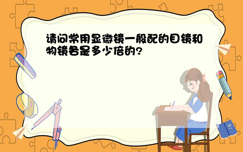 请问常用显微镜一般配的目镜和物镜各是多少倍的?