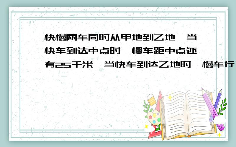 快慢两车同时从甲地到乙地,当快车到达中点时,慢车距中点还有25千米,当快车到达乙地时,慢车行了全程的八分之七,甲乙两地相距多少千米?