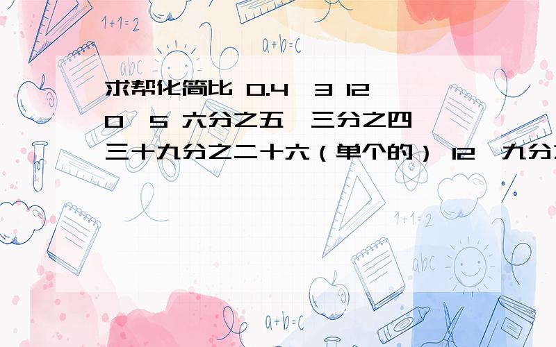 求帮化简比 0.4∶3 120∶5 六分之五∶三分之四 三十九分之二十六（单个的） 12∶九分之八 27∶18