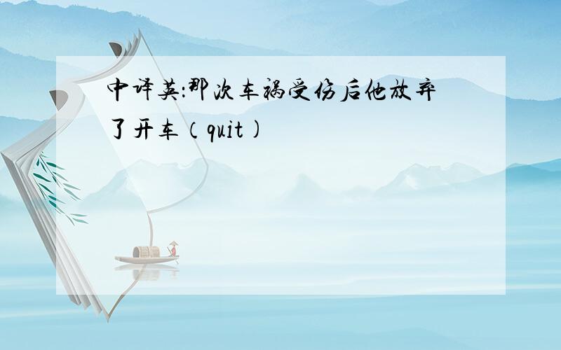 中译英：那次车祸受伤后他放弃了开车（quit)