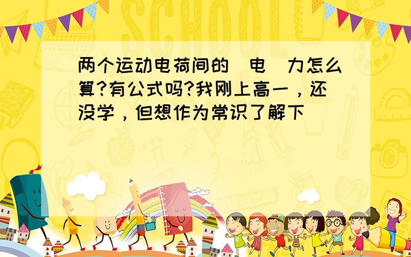 两个运动电荷间的（电）力怎么算?有公式吗?我刚上高一，还没学，但想作为常识了解下