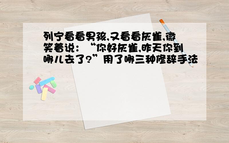 列宁看看男孩,又看看灰雀,微笑着说：“你好灰雀,昨天你到哪儿去了?”用了哪三种修辞手法