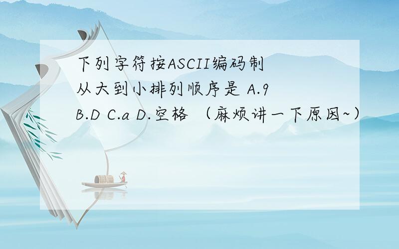 下列字符按ASCII编码制 从大到小排列顺序是 A.9 B.D C.a D.空格 （麻烦讲一下原因~）