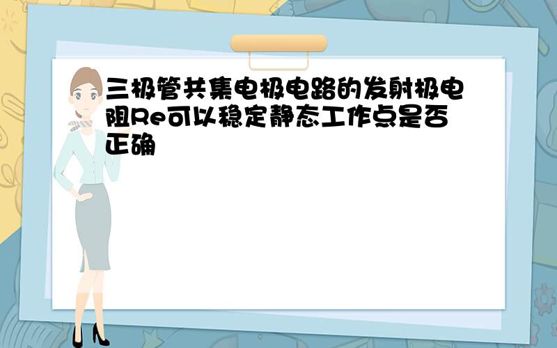 三极管共集电极电路的发射极电阻Re可以稳定静态工作点是否正确