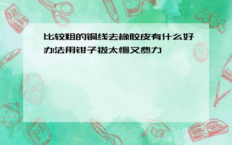 比较粗的铜线去橡胶皮有什么好办法用钳子拔太慢又费力