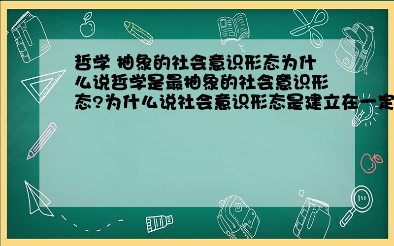 哲学 抽象的社会意识形态为什么说哲学是最抽象的社会意识形态?为什么说社会意识形态是建立在一定社会经济基础之上的?并为之服务的?另一个问题是:一切唯物主义和彻底唯心主义都是可