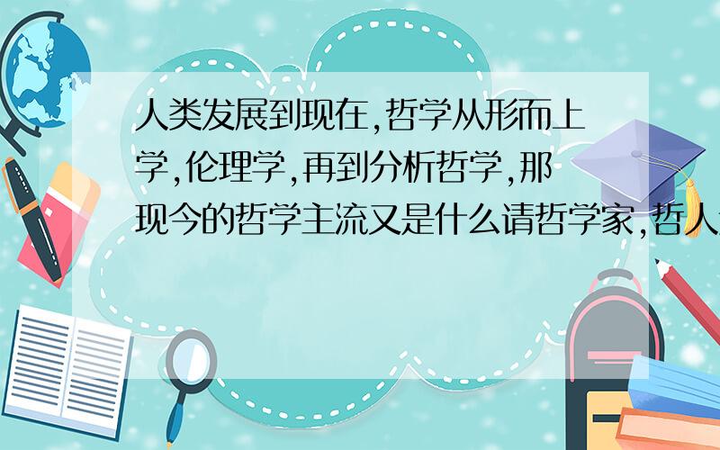 人类发展到现在,哲学从形而上学,伦理学,再到分析哲学,那现今的哲学主流又是什么请哲学家,哲人达人分析之