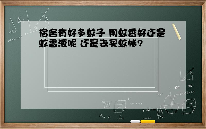 宿舍有好多蚊子 用蚊香好还是蚊香液呢 还是去买蚊帐?