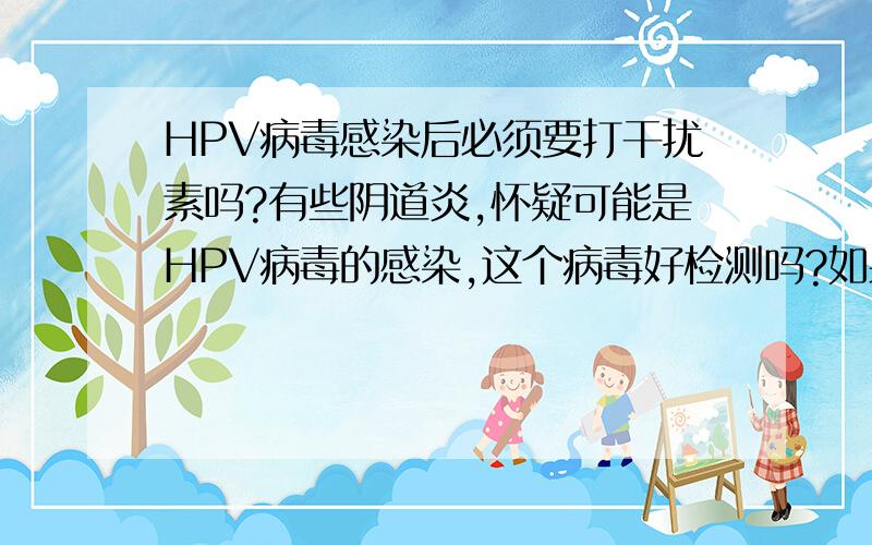 HPV病毒感染后必须要打干扰素吗?有些阴道炎,怀疑可能是HPV病毒的感染,这个病毒好检测吗?如果是这会总病毒只是放外用药能痊愈吗?需要打干扰素吗?干扰素是不是可以使人变的很胖呢?打上后