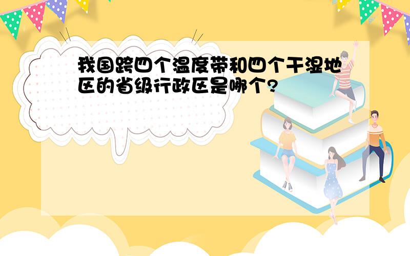 我国跨四个温度带和四个干湿地区的省级行政区是哪个?