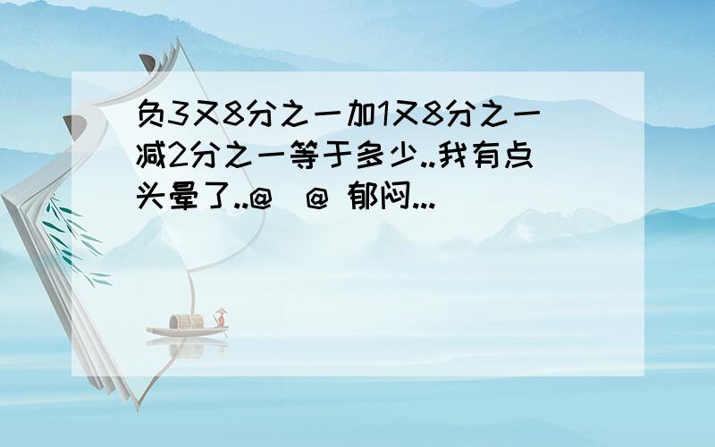 负3又8分之一加1又8分之一减2分之一等于多少..我有点头晕了..@_@ 郁闷...