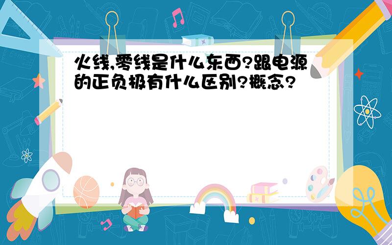 火线,零线是什么东西?跟电源的正负极有什么区别?概念?