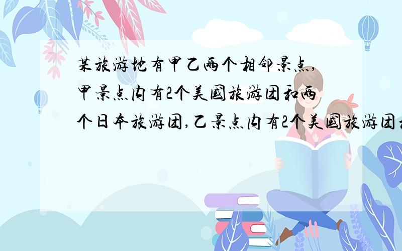 某旅游地有甲乙两个相邻景点,甲景点内有2个美国旅游团和两个日本旅游团,乙景点内有2个美国旅游团和3个日本旅游团,现甲乙两景点各有一个外国旅游团交换景点观光（1）求甲景点恰有2个