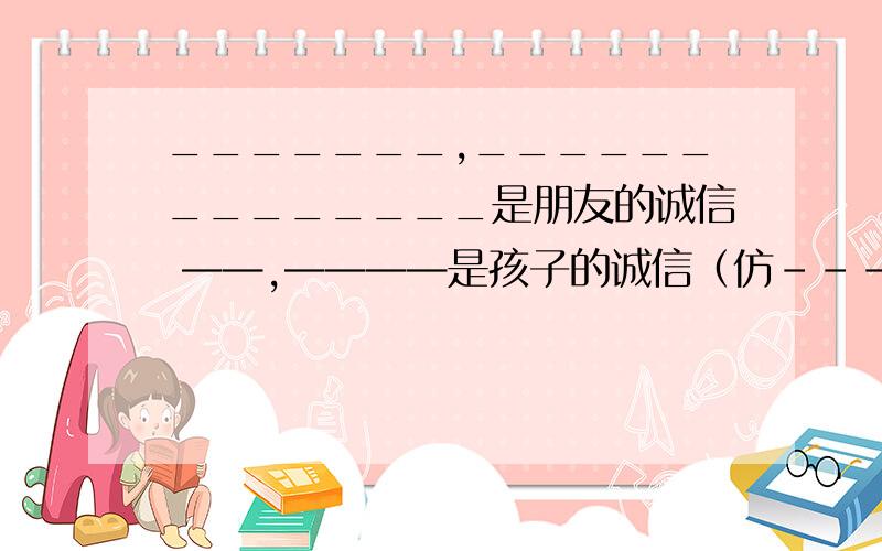 _______,______________是朋友的诚信 ——,————是孩子的诚信（仿---公平买卖,童叟无欺是商人的诚信