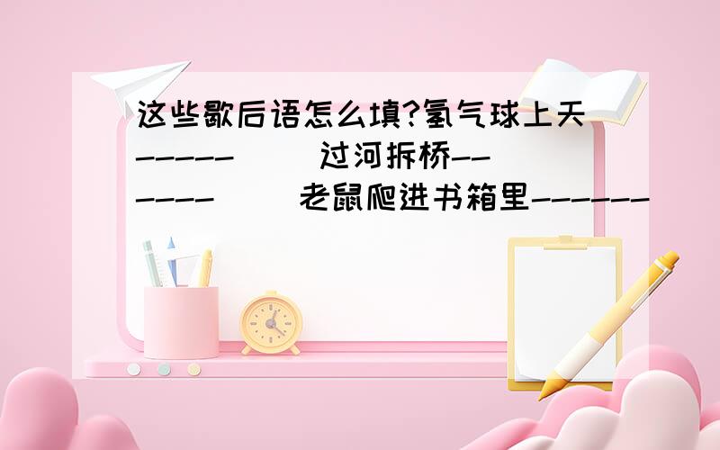 这些歇后语怎么填?氢气球上天-----( )过河拆桥------( )老鼠爬进书箱里------( )屋漏又遭连夜雨-------( )狗改不了吃屎-------( )雷声大雨点小-------( )