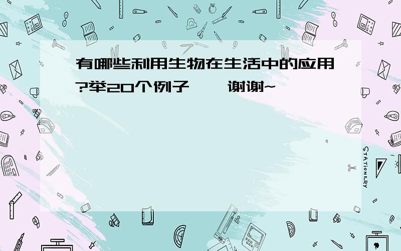 有哪些利用生物在生活中的应用?举20个例子、、谢谢~