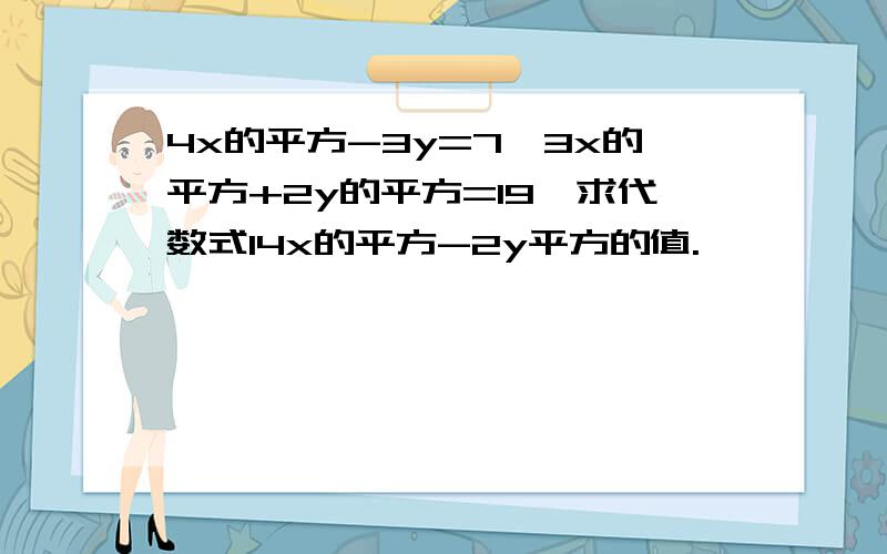 4x的平方-3y=7,3x的平方+2y的平方=19,求代数式14x的平方-2y平方的值.