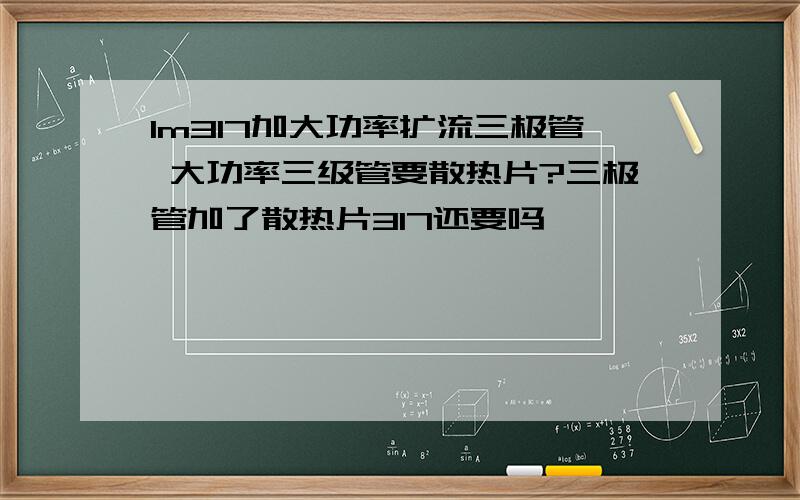 lm317加大功率扩流三极管 大功率三级管要散热片?三极管加了散热片317还要吗