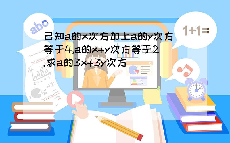 已知a的x次方加上a的y次方等于4,a的x+y次方等于2.求a的3x+3y次方