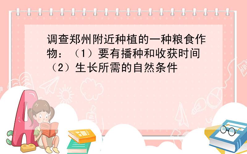 调查郑州附近种植的一种粮食作物：（1）要有播种和收获时间（2）生长所需的自然条件