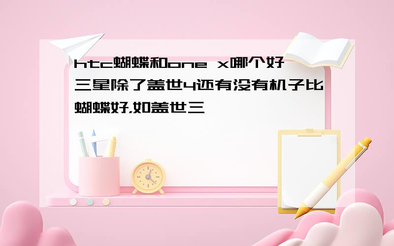 htc蝴蝶和one x哪个好三星除了盖世4还有没有机子比蝴蝶好，如盖世三