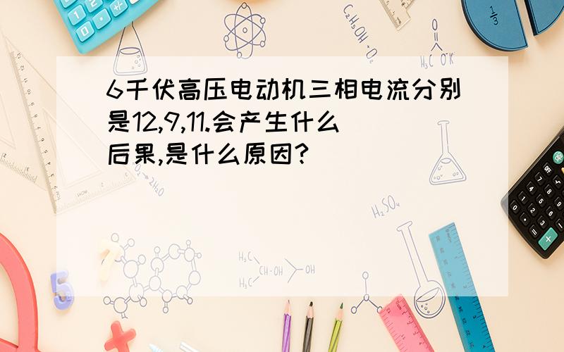 6千伏高压电动机三相电流分别是12,9,11.会产生什么后果,是什么原因?