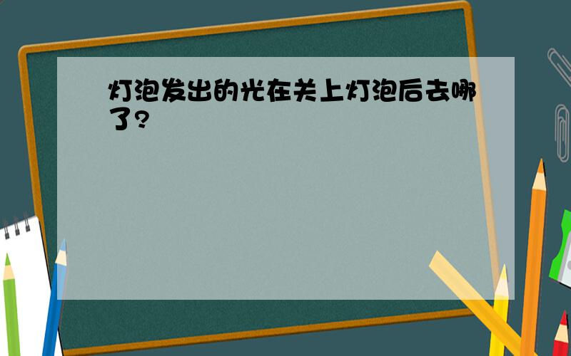 灯泡发出的光在关上灯泡后去哪了?