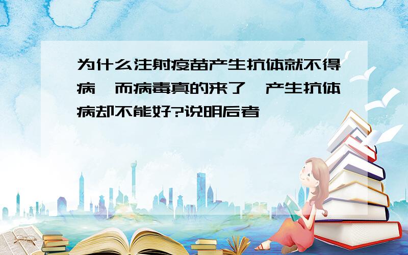 为什么注射疫苗产生抗体就不得病,而病毒真的来了,产生抗体病却不能好?说明后者