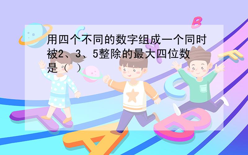 用四个不同的数字组成一个同时被2、3、5整除的最大四位数是（ ）