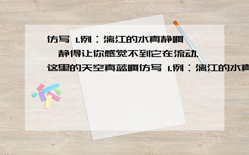 仿写 1.例：漓江的水真静啊,静得让你感觉不到它在流动.这里的天空真蓝啊仿写 1.例：漓江的水真静啊,静得让你感觉不到它在流动.这里的天空真蓝啊,______________.