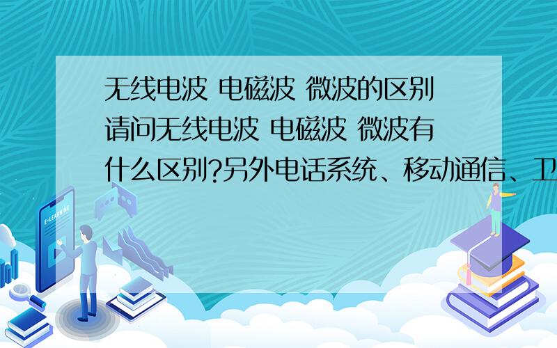 无线电波 电磁波 微波的区别请问无线电波 电磁波 微波有什么区别?另外电话系统、移动通信、卫星通信分别用的是哪种波?