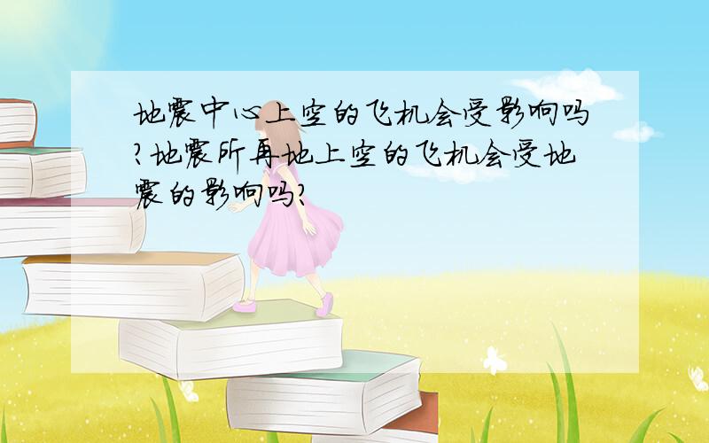 地震中心上空的飞机会受影响吗?地震所再地上空的飞机会受地震的影响吗?