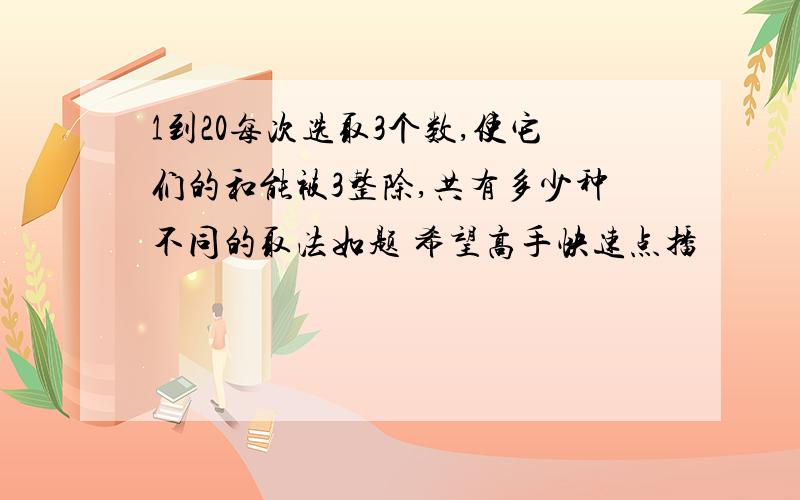 1到20每次选取3个数,使它们的和能被3整除,共有多少种不同的取法如题 希望高手快速点播