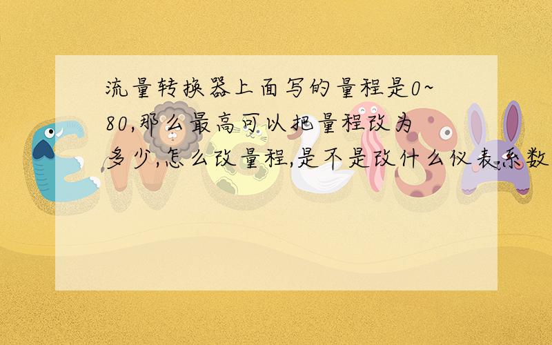 流量转换器上面写的量程是0~80,那么最高可以把量程改为多少,怎么改量程,是不是改什么仪表系数原来我们这个流量转换器是0~150的,后来坏了,弄了个0~80的量程装上去,把原来的参数都该回了0~1