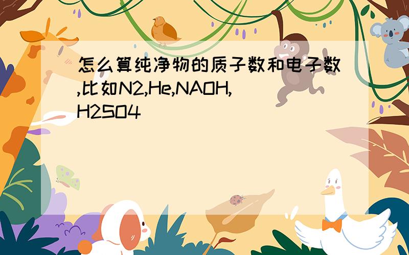 怎么算纯净物的质子数和电子数,比如N2,He,NAOH,H2SO4