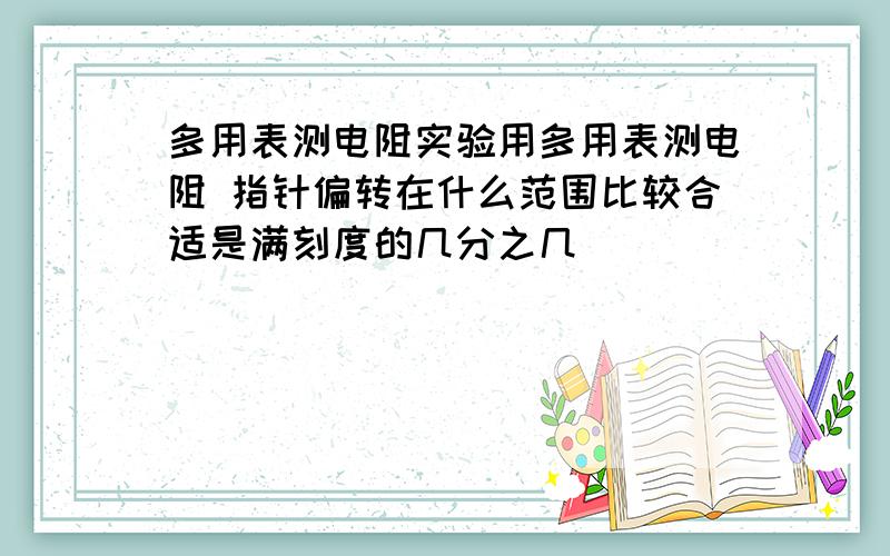 多用表测电阻实验用多用表测电阻 指针偏转在什么范围比较合适是满刻度的几分之几