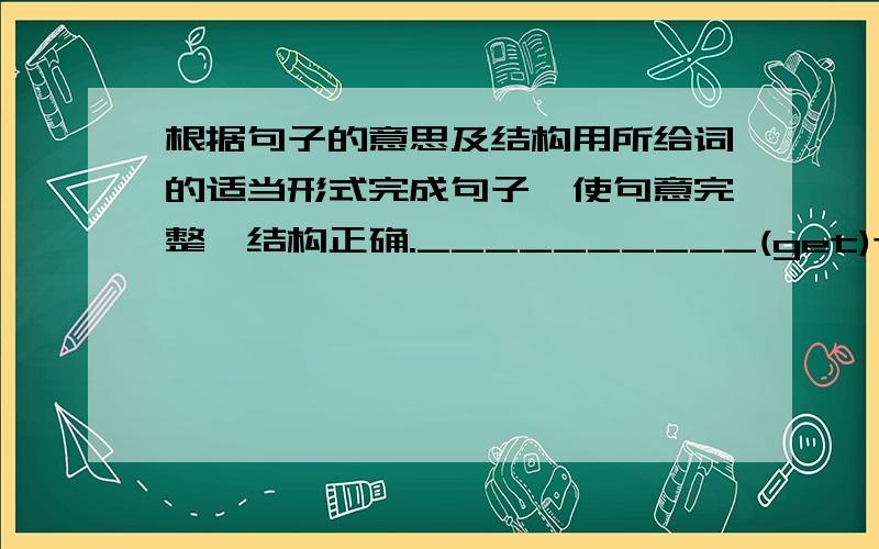 根据句子的意思及结构用所给词的适当形式完成句子,使句意完整,结构正确.__________(get)there by bike will take us twenty minutes.I have made a decision_____________(study) abroad after high school.It took me three hours ___