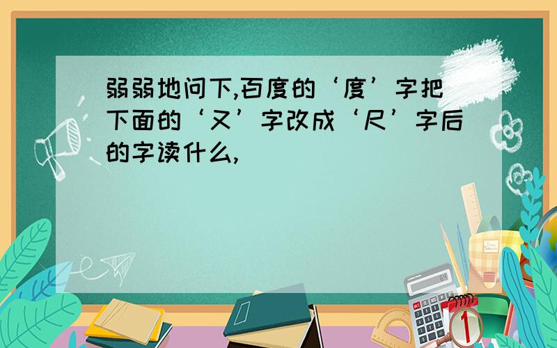 弱弱地问下,百度的‘度’字把下面的‘又’字改成‘尺’字后的字读什么,