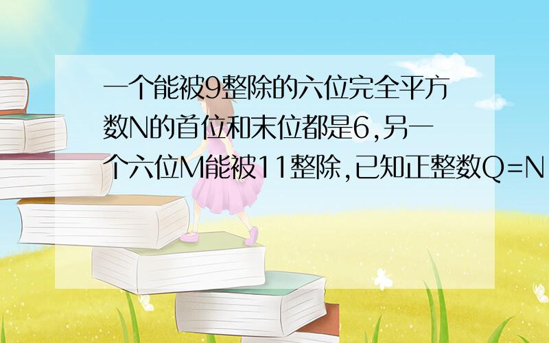 一个能被9整除的六位完全平方数N的首位和末位都是6,另一个六位M能被11整除,已知正整数Q=N - M,则Q最小是_