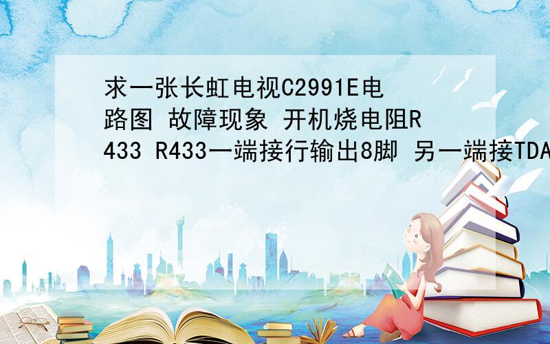 求一张长虹电视C2991E电路图 故障现象 开机烧电阻R433 R433一端接行输出8脚 另一端接TDA8362的25脚 R433值