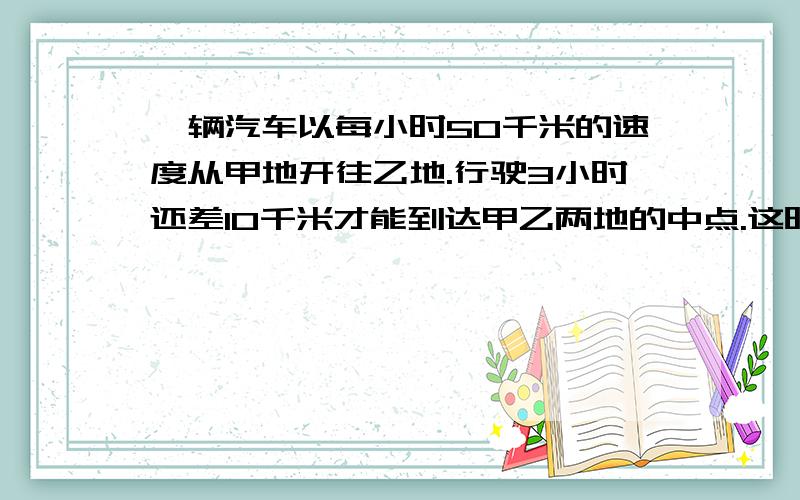 一辆汽车以每小时50千米的速度从甲地开往乙地.行驶3小时还差10千米才能到达甲乙两地的中点.这时汽车加速到每小时80千米,问还要行几小时才能到达乙地