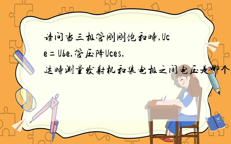 请问当三极管刚刚饱和时,Uce=Ube,管压降Uces,这时测量发射机和集电极之间电压是哪个呢?