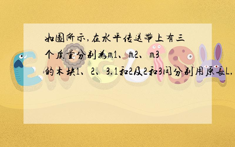 如图所示,在水平传送带上有三个质量分别为m1、m2、m3的木块1、2、3,1和2及2和3间分别用原长L,劲度系数为k的轻弹簧连接起来,木块与传送带间的动摩擦因数为μ,现用水平细绳将木块1固定在左