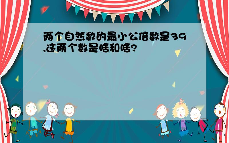 两个自然数的最小公倍数是39,这两个数是啥和啥?