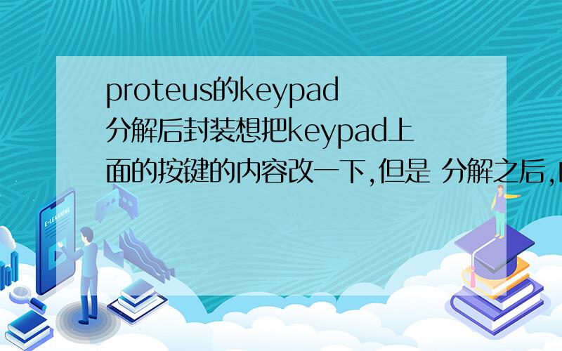 proteus的keypad分解后封装想把keypad上面的按键的内容改一下,但是 分解之后,的确可以改 按键的内容,但是 不会封装起来如图：